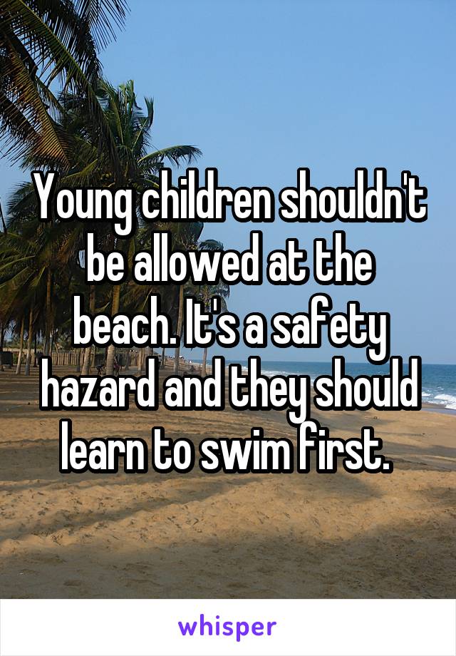 Young children shouldn't be allowed at the beach. It's a safety hazard and they should learn to swim first. 