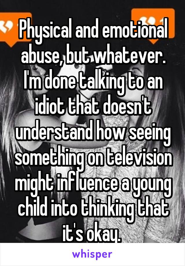 Physical and emotional abuse, but whatever. I'm done talking to an idiot that doesn't understand how seeing something on television might influence a young child into thinking that it's okay. 