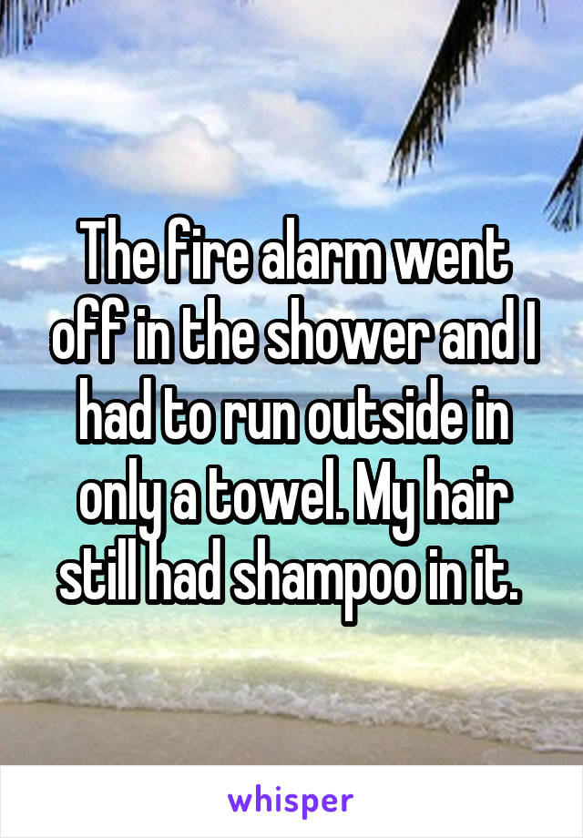 The fire alarm went off in the shower and I had to run outside in only a towel. My hair still had shampoo in it. 