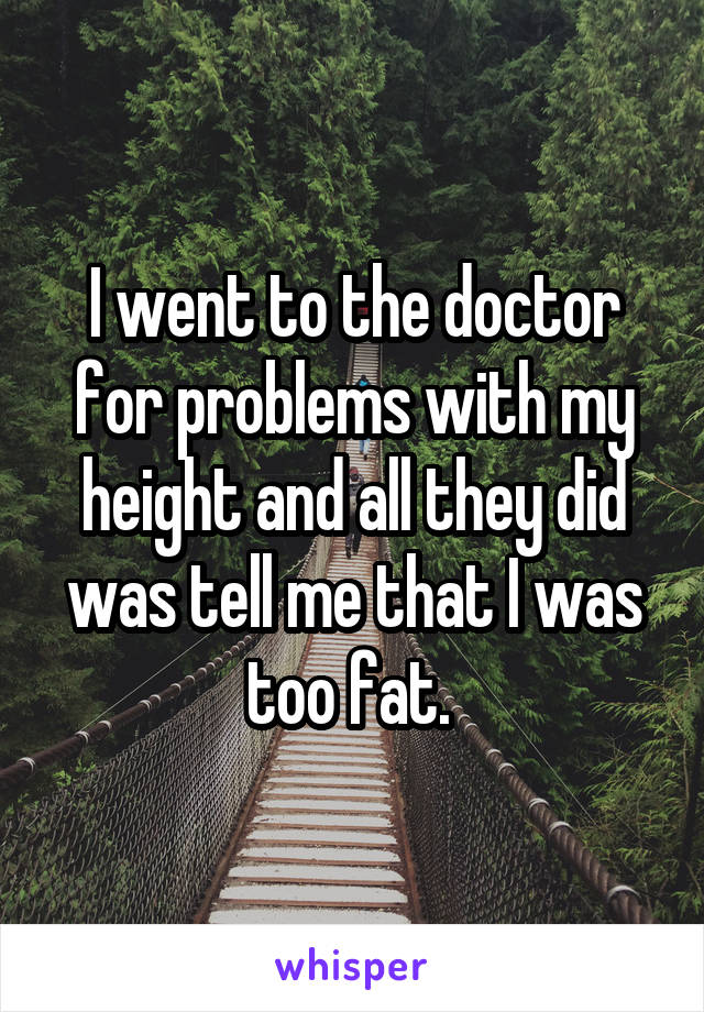 I went to the doctor for problems with my height and all they did was tell me that I was too fat. 