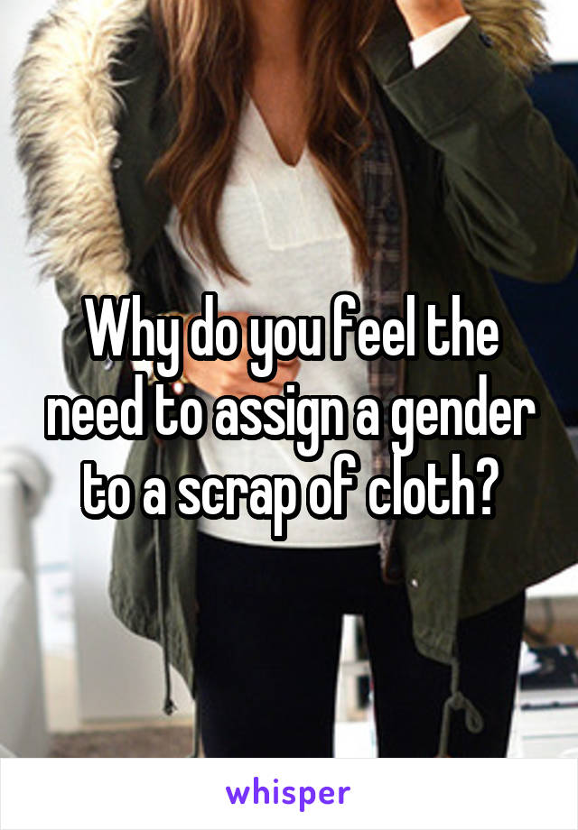 Why do you feel the need to assign a gender to a scrap of cloth?