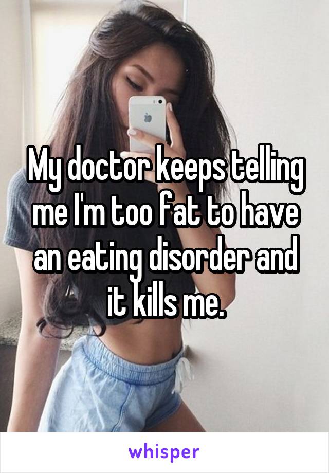 My doctor keeps telling me I'm too fat to have an eating disorder and it kills me.