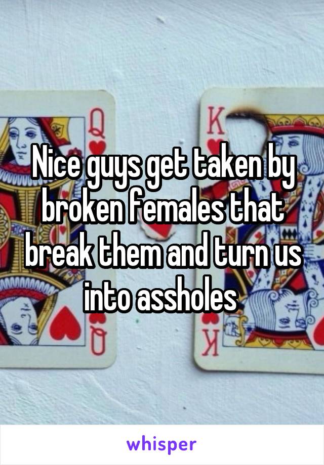 Nice guys get taken by broken females that break them and turn us into assholes 