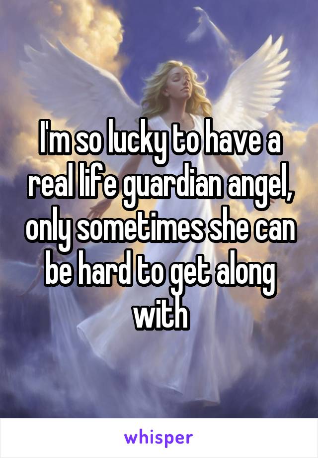I'm so lucky to have a real life guardian angel, only sometimes she can be hard to get along with