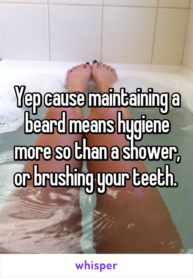 Yep cause maintaining a beard means hygiene more so than a shower, or brushing your teeth. 