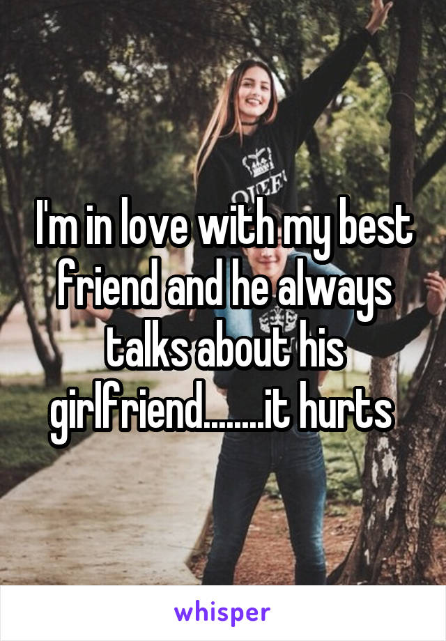 I'm in love with my best friend and he always talks about his girlfriend........it hurts 