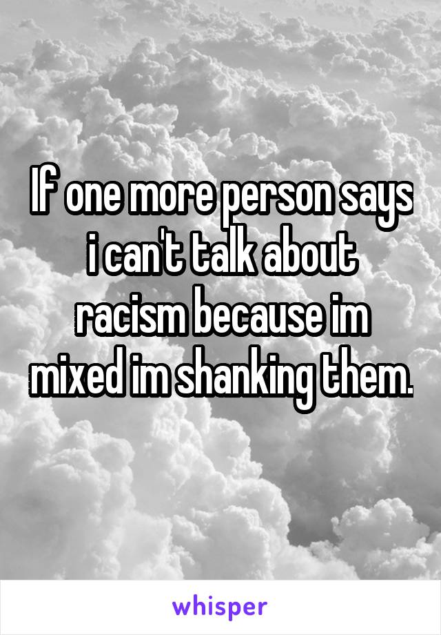 If one more person says i can't talk about racism because im mixed im shanking them. 