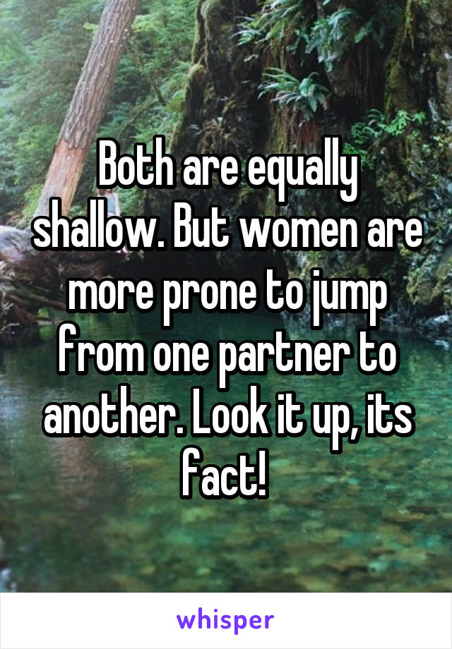 Both are equally shallow. But women are more prone to jump from one partner to another. Look it up, its fact! 