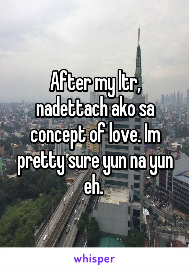 After my ltr, nadettach ako sa concept of love. Im pretty sure yun na yun eh. 