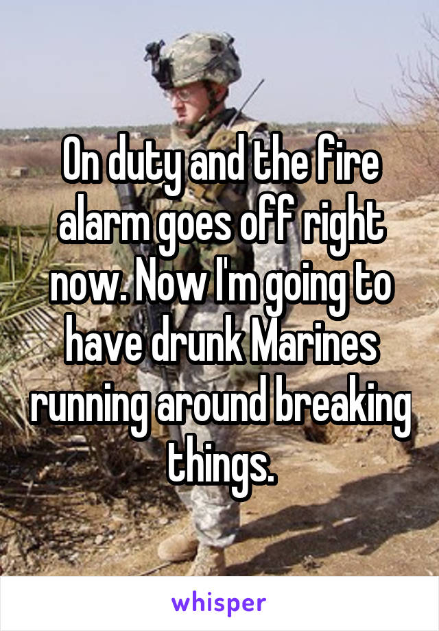 On duty and the fire alarm goes off right now. Now I'm going to have drunk Marines running around breaking things.