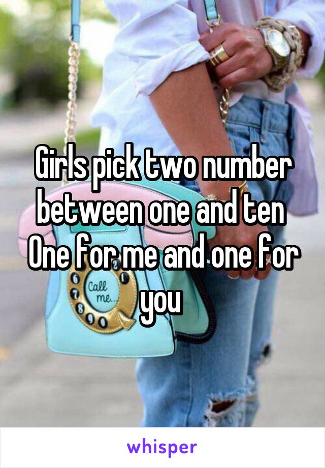 Girls pick two number between one and ten 
One for me and one for you 