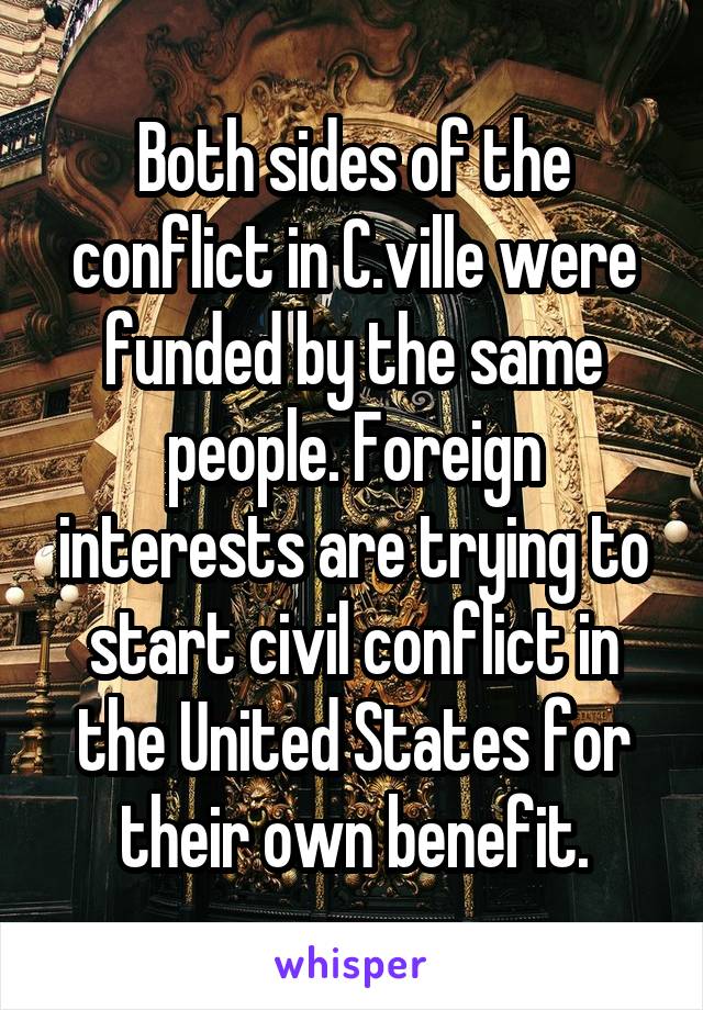 Both sides of the conflict in C.ville were funded by the same people. Foreign interests are trying to start civil conflict in the United States for their own benefit.