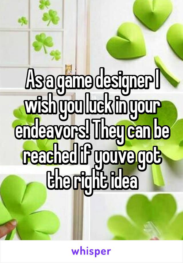 As a game designer I wish you luck in your endeavors! They can be reached if youve got the right idea