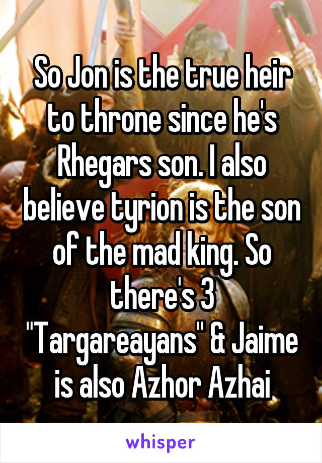So Jon is the true heir to throne since he's Rhegars son. I also believe tyrion is the son of the mad king. So there's 3 "Targareayans" & Jaime is also Azhor Azhai