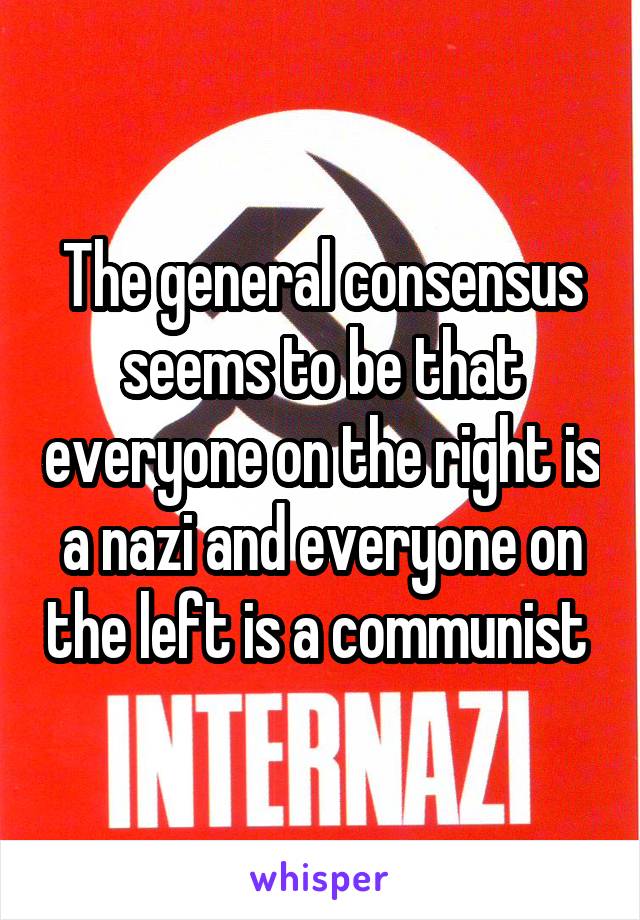 The general consensus seems to be that everyone on the right is a nazi and everyone on the left is a communist 