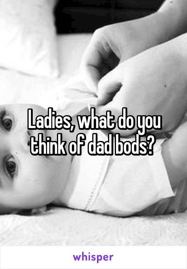 Ladies, what do you think of dad bods? 