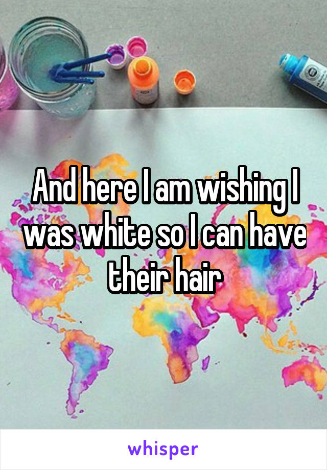 And here I am wishing I was white so I can have their hair