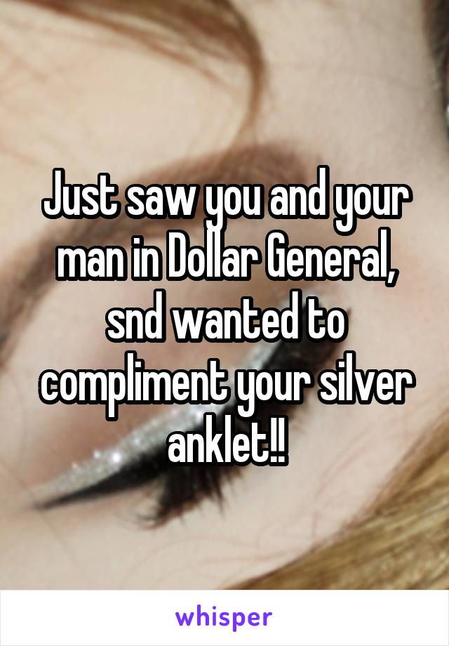 Just saw you and your man in Dollar General, snd wanted to compliment your silver anklet!!
