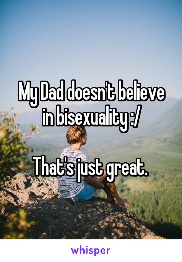 My Dad doesn't believe in bisexuality :/

That's just great. 