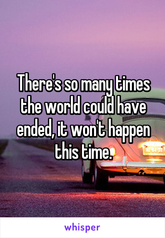 There's so many times the world could have ended, it won't happen this time.