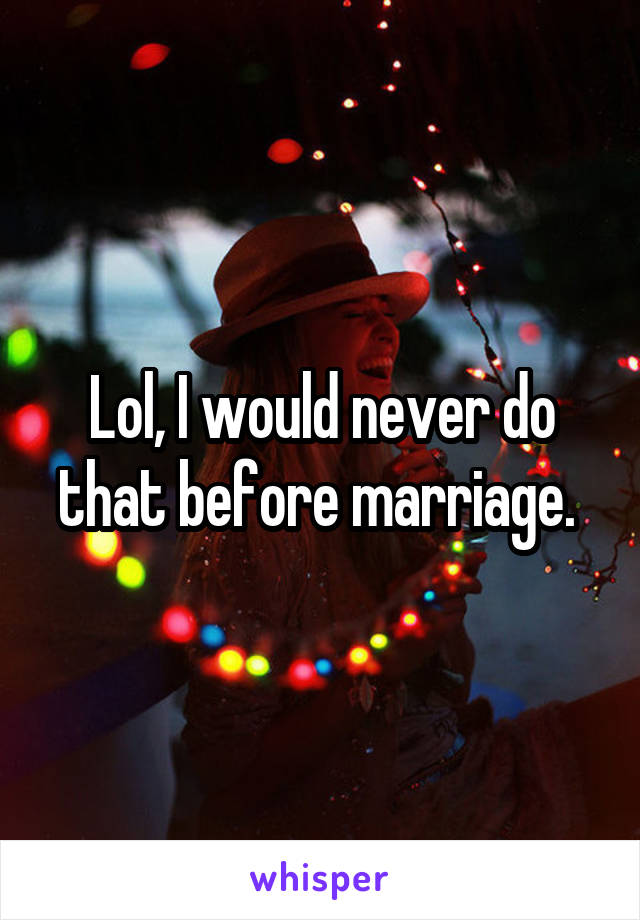 Lol, I would never do that before marriage. 