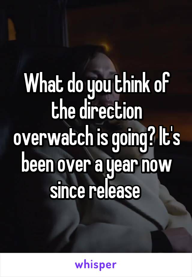 What do you think of the direction overwatch is going? It's been over a year now since release 