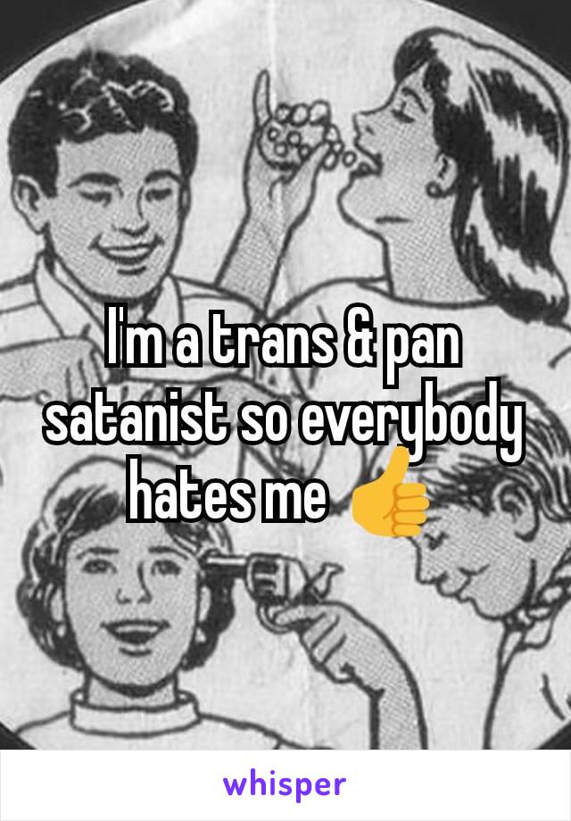 I'm a trans & pan satanist so everybody hates me 👍
