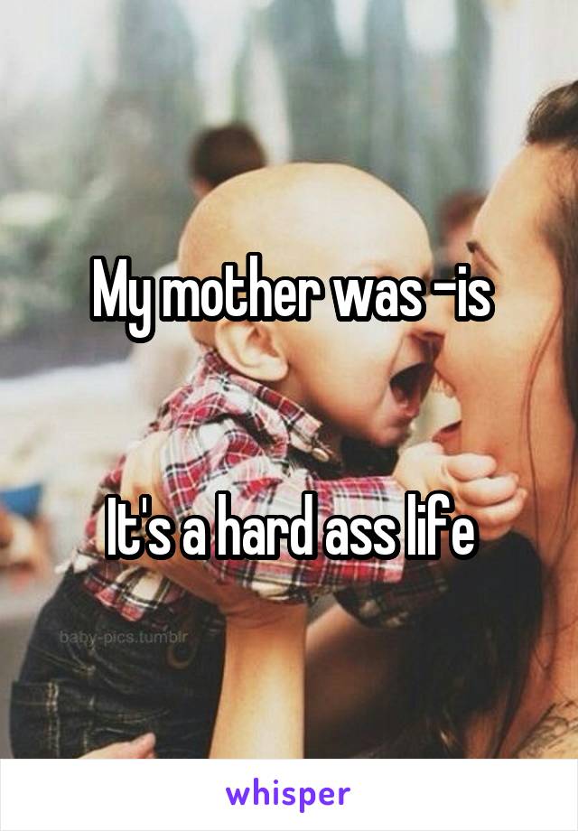 My mother was -is


It's a hard ass life