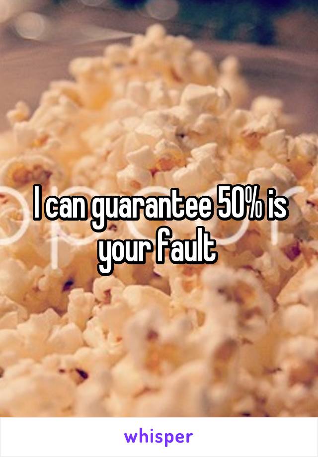 I can guarantee 50% is your fault 