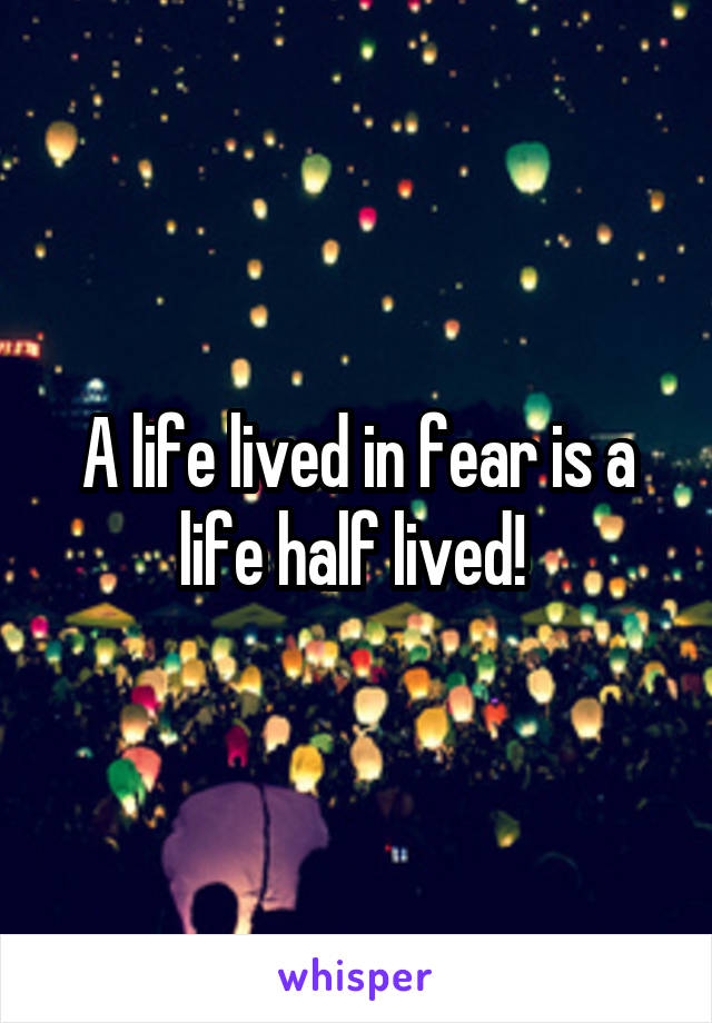 A life lived in fear is a life half lived! 