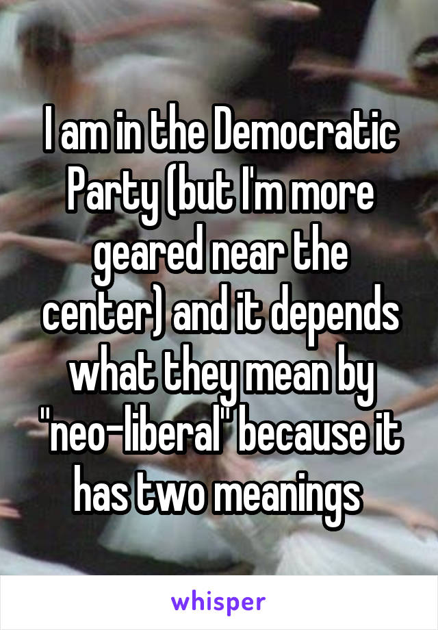 I am in the Democratic Party (but I'm more geared near the center) and it depends what they mean by "neo-liberal" because it has two meanings 