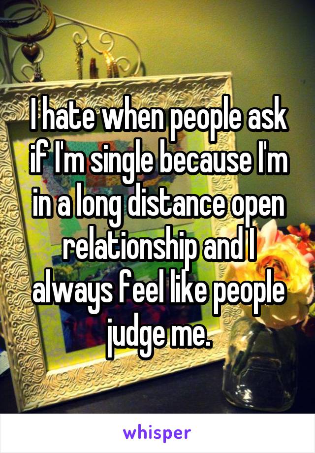 I hate when people ask if I'm single because I'm in a long distance open relationship and I always feel like people judge me.