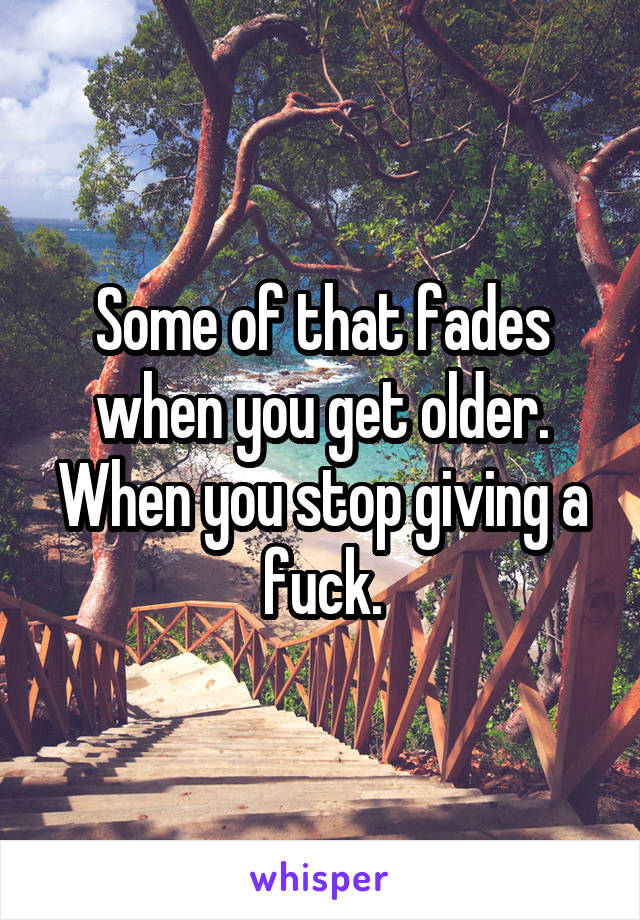 Some of that fades when you get older.
When you stop giving a fuck.