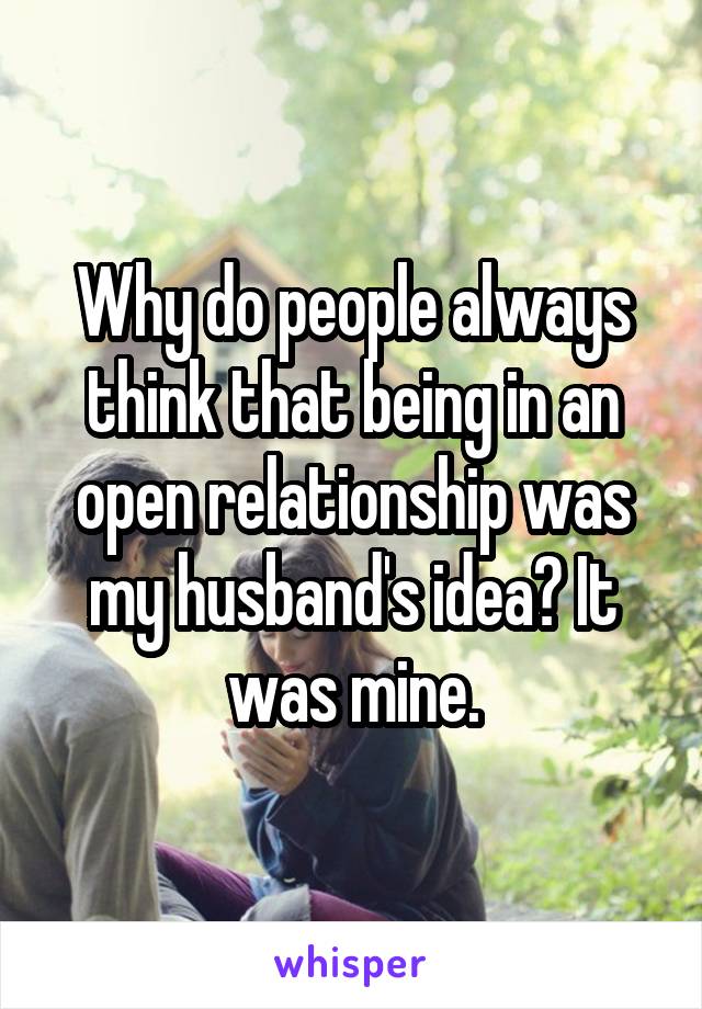Why do people always think that being in an open relationship was my husband's idea? It was mine.