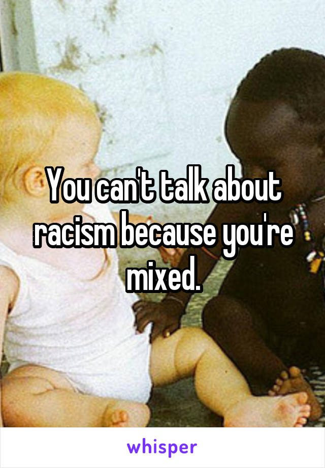 You can't talk about racism because you're mixed.