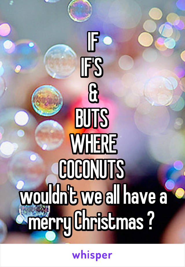 IF
IF'S 
&
BUTS 
WHERE
COCONUTS 
wouldn't we all have a merry Christmas ? 