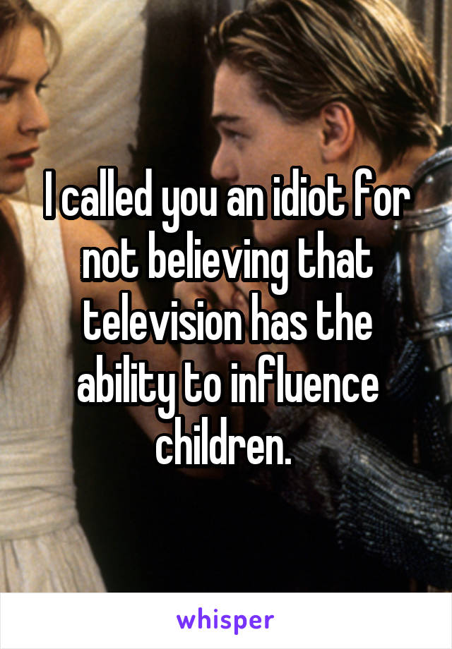 I called you an idiot for not believing that television has the ability to influence children. 