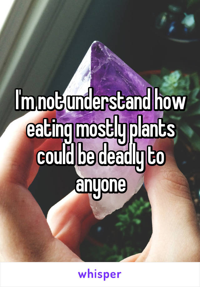 I'm not understand how eating mostly plants could be deadly to anyone