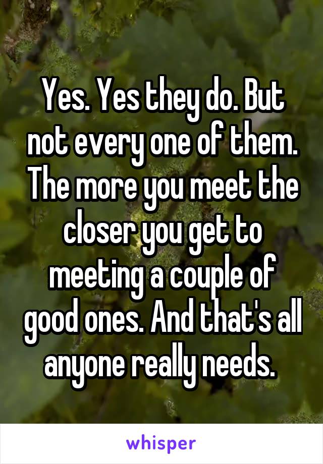 Yes. Yes they do. But not every one of them. The more you meet the closer you get to meeting a couple of good ones. And that's all anyone really needs. 