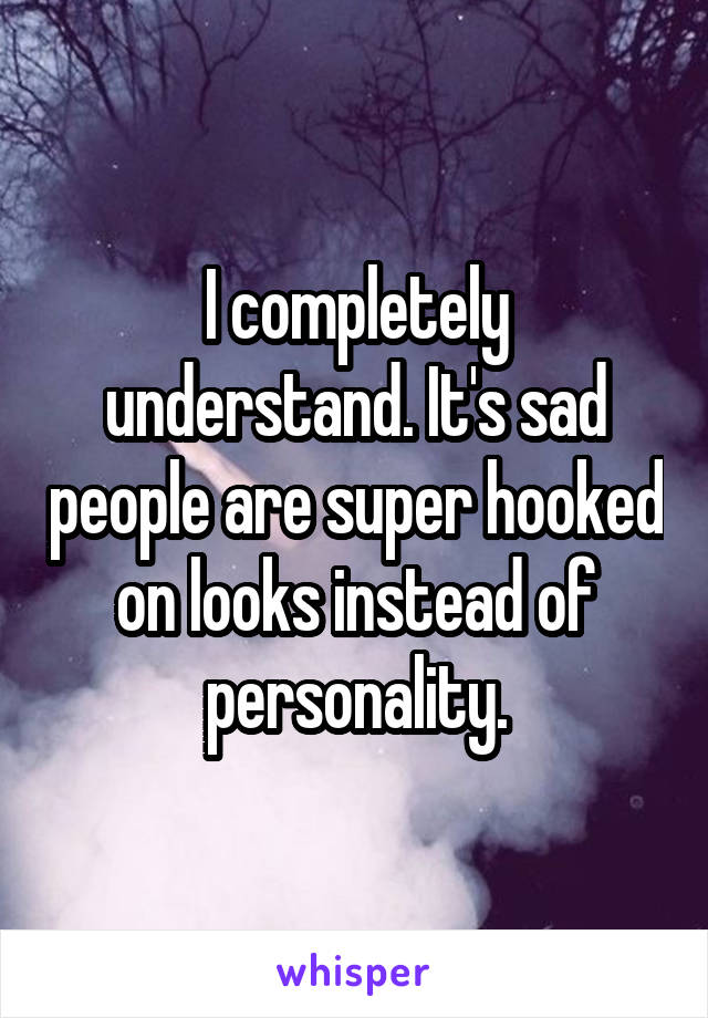 I completely understand. It's sad people are super hooked on looks instead of personality.