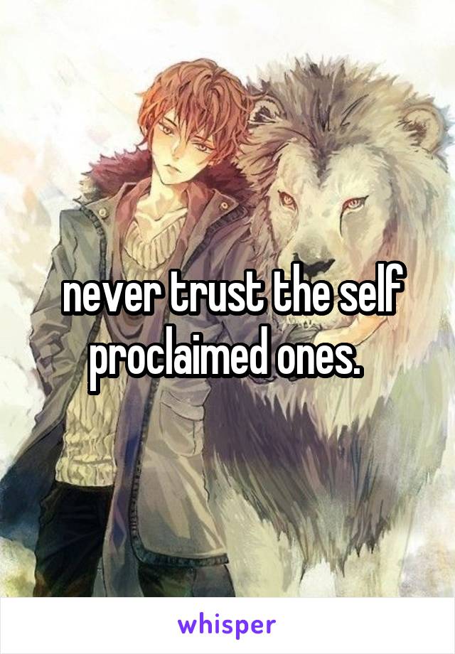  never trust the self proclaimed ones. 
