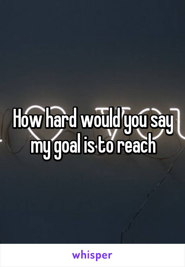 How hard would you say my goal is to reach