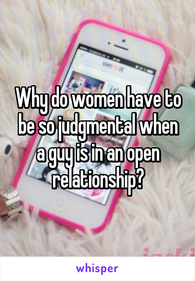 Why do women have to be so judgmental when a guy is in an open relationship?
