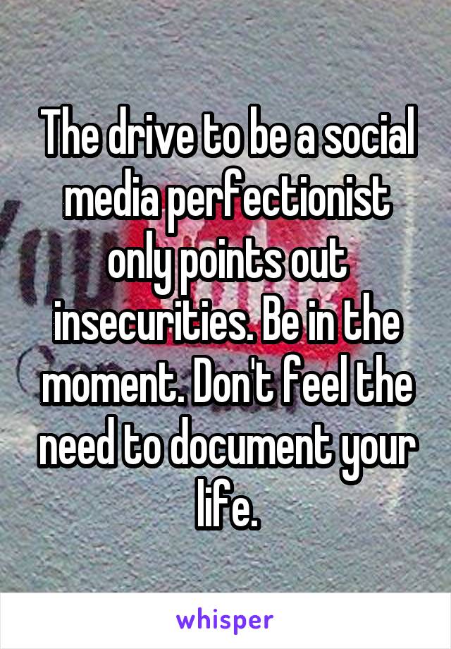 The drive to be a social media perfectionist only points out insecurities. Be in the moment. Don't feel the need to document your life.