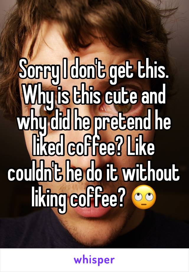 Sorry I don't get this. Why is this cute and why did he pretend he liked coffee? Like couldn't he do it without liking coffee? 🙄