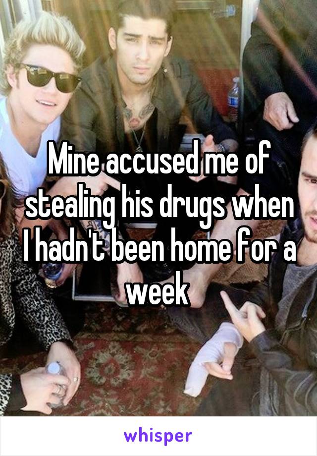 Mine accused me of stealing his drugs when I hadn't been home for a week 