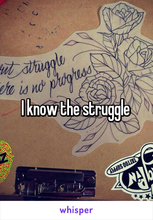 I know the struggle 