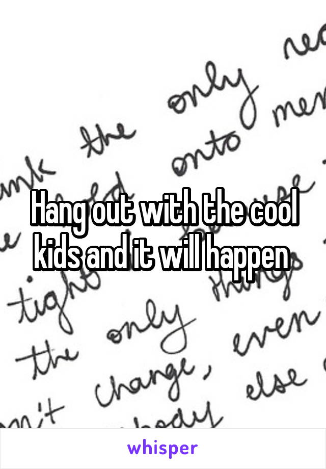 Hang out with the cool kids and it will happen 