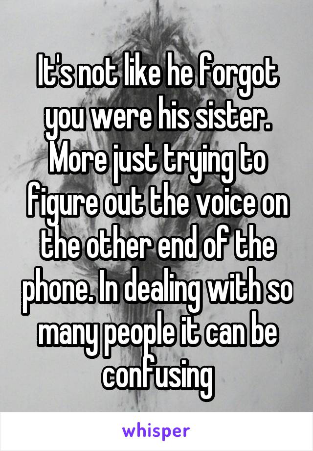 It's not like he forgot you were his sister. More just trying to figure out the voice on the other end of the phone. In dealing with so many people it can be confusing