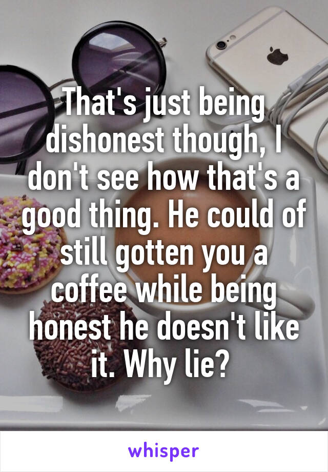 That's just being dishonest though, I don't see how that's a good thing. He could of still gotten you a coffee while being honest he doesn't like it. Why lie? 